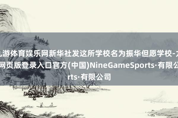 九游体育娱乐网新华社发这所学校名为振华但愿学校-九游网页版登录入口官方(中国)NineGameSports·有限公司