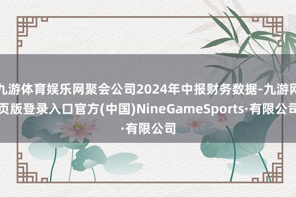 九游体育娱乐网聚会公司2024年中报财务数据-九游网页版登录入口官方(中国)NineGameSports·有限公司