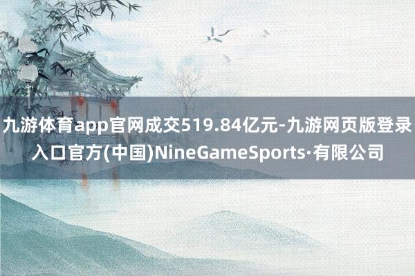 九游体育app官网成交519.84亿元-九游网页版登录入口官方(中国)NineGameSports·有限公司