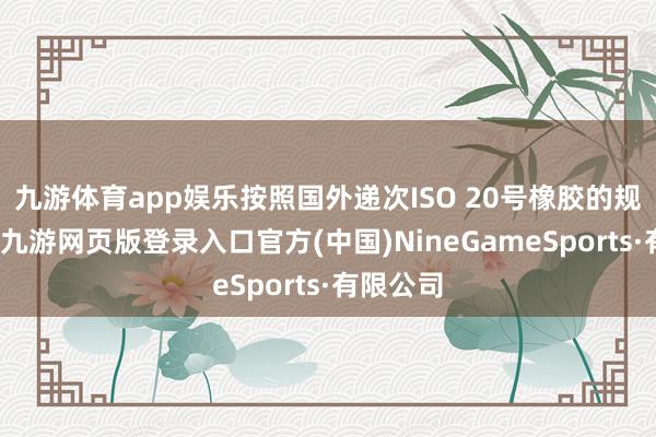 九游体育app娱乐按照国外递次ISO 20号橡胶的规格坐褥-九游网页版登录入口官方(中国)NineGameSports·有限公司