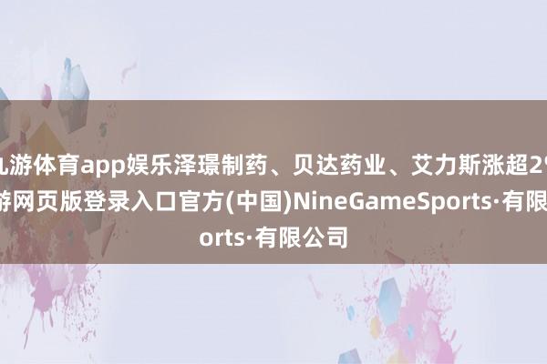 九游体育app娱乐泽璟制药、贝达药业、艾力斯涨超2%-九游网页版登录入口官方(中国)NineGameSports·有限公司