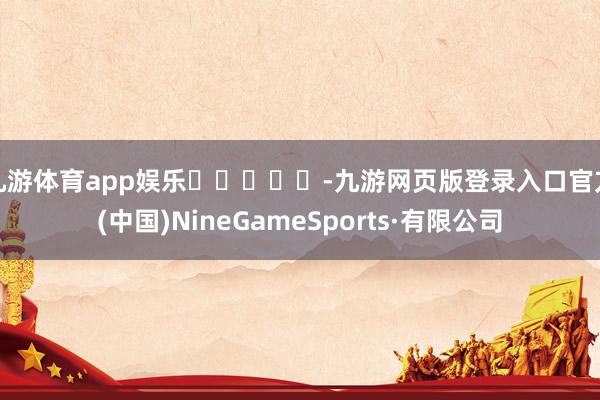 九游体育app娱乐					-九游网页版登录入口官方(中国)NineGameSports·有限公司