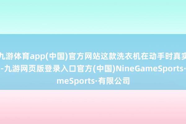 九游体育app(中国)官方网站这款洗衣机在动手时真实莫得杂音-九游网页版登录入口官方(中国)NineGameSports·有限公司