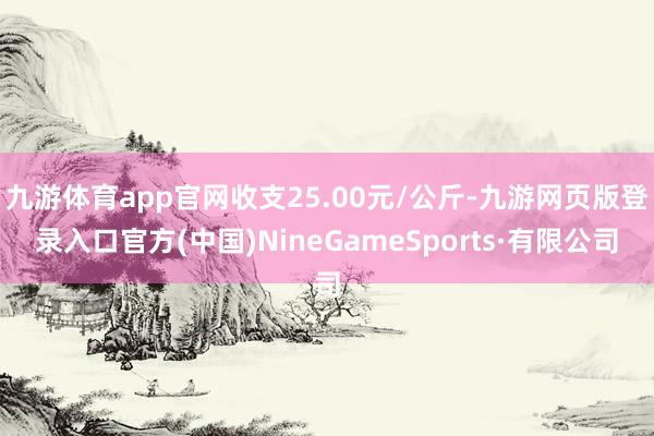 九游体育app官网收支25.00元/公斤-九游网页版登录入口官方(中国)NineGameSports·有限公司