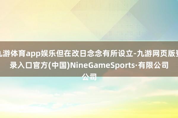 九游体育app娱乐但在改日念念有所设立-九游网页版登录入口官方(中国)NineGameSports·有限公司