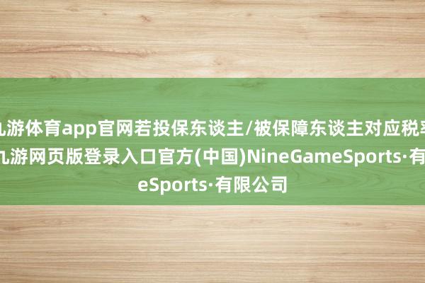 九游体育app官网若投保东谈主/被保障东谈主对应税率20%-九游网页版登录入口官方(中国)NineGameSports·有限公司