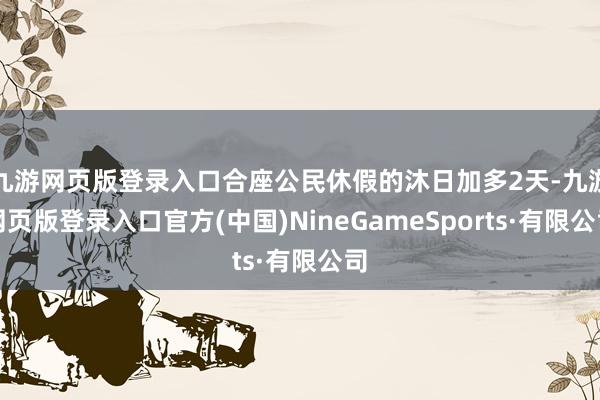 九游网页版登录入口合座公民休假的沐日加多2天-九游网页版登录入口官方(中国)NineGameSports·有限公司