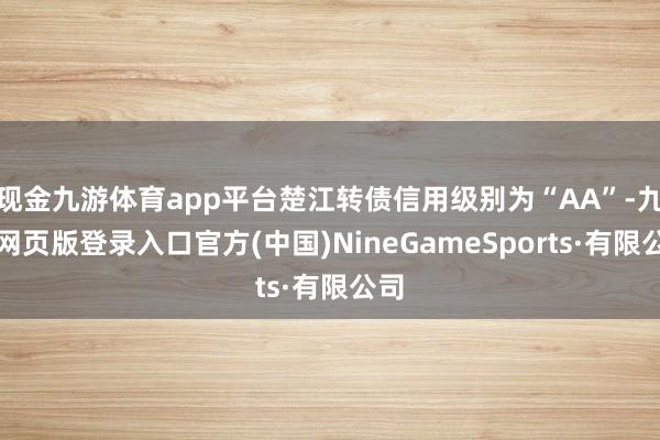 现金九游体育app平台楚江转债信用级别为“AA”-九游网页版登录入口官方(中国)NineGameSports·有限公司