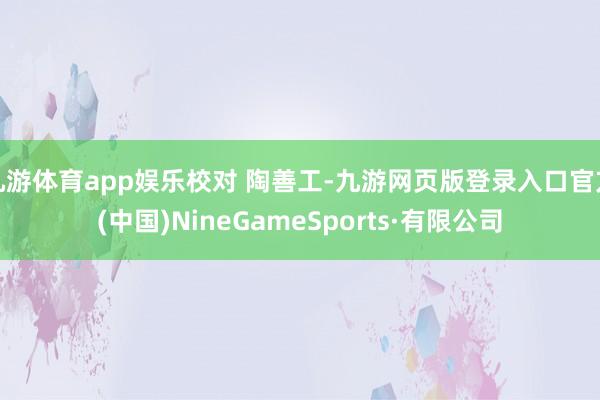 九游体育app娱乐校对 陶善工-九游网页版登录入口官方(中国)NineGameSports·有限公司