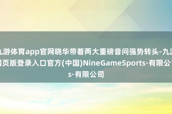 九游体育app官网晓华带着两大重磅音问强势转头-九游网页版登录入口官方(中国)NineGameSports·有限公司