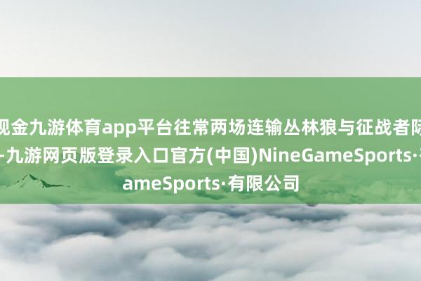 现金九游体育app平台往常两场连输丛林狼与征战者际遇2连败-九游网页版登录入口官方(中国)NineGameSports·有限公司