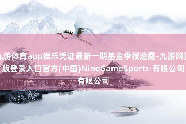 九游体育app娱乐凭证最新一期基金季报透露-九游网页版登录入口官方(中国)NineGameSports·有限公司