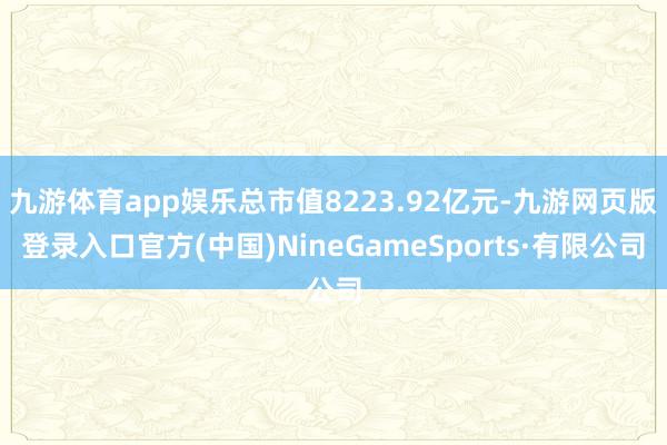 九游体育app娱乐总市值8223.92亿元-九游网页版登录入口官方(中国)NineGameSports·有限公司