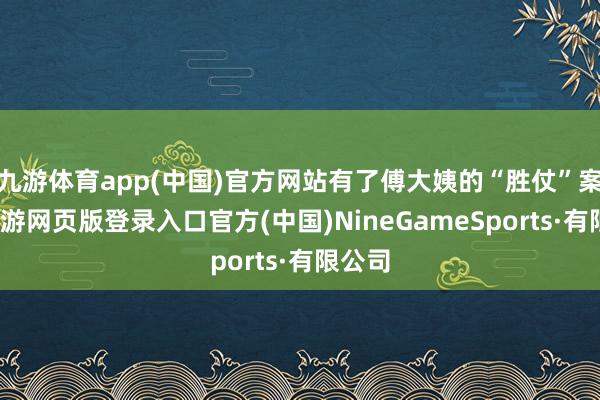 九游体育app(中国)官方网站有了傅大姨的“胜仗”案例-九游网页版登录入口官方(中国)NineGameSports·有限公司