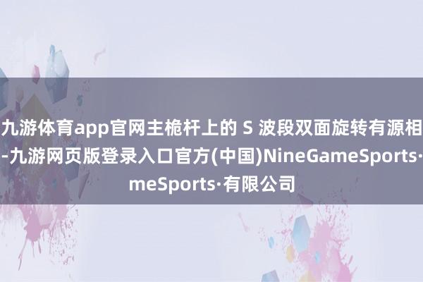 九游体育app官网主桅杆上的 S 波段双面旋转有源相控阵雷达-九游网页版登录入口官方(中国)NineGameSports·有限公司