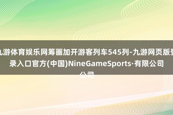 九游体育娱乐网筹画加开游客列车545列-九游网页版登录入口官方(中国)NineGameSports·有限公司