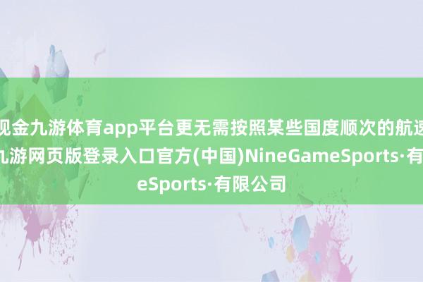 现金九游体育app平台更无需按照某些国度顺次的航速行驶-九游网页版登录入口官方(中国)NineGameSports·有限公司