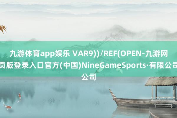 九游体育app娱乐 VAR9))/REF(OPEN-九游网页版登录入口官方(中国)NineGameSports·有限公司