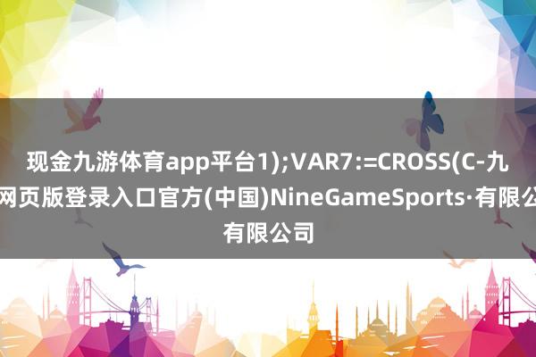 现金九游体育app平台1);VAR7:=CROSS(C-九游网页版登录入口官方(中国)NineGameSports·有限公司