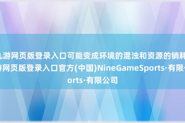 九游网页版登录入口可能变成环境的混浊和资源的销耗-九游网页版登录入口官方(中国)NineGameSports·有限公司