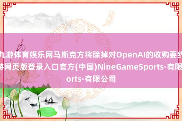 九游体育娱乐网马斯克方将除掉对OpenAI的收购要约-九游网页版登录入口官方(中国)NineGameSports·有限公司