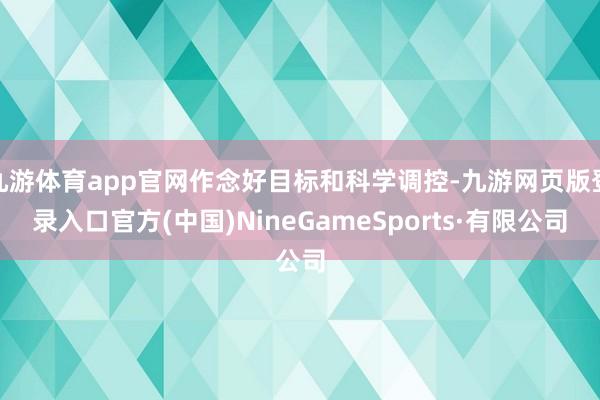 九游体育app官网作念好目标和科学调控-九游网页版登录入口官方(中国)NineGameSports·有限公司