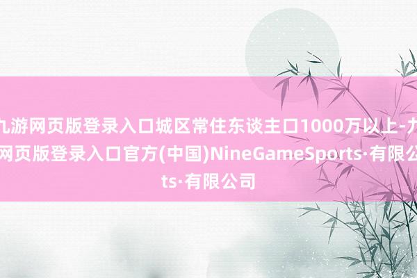 九游网页版登录入口城区常住东谈主口1000万以上-九游网页版登录入口官方(中国)NineGameSports·有限公司
