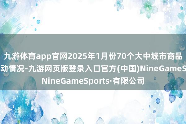 九游体育app官网2025年1月份70个大中城市商品住宅销售价钱变动情况-九游网页版登录入口官方(中国)NineGameSports·有限公司