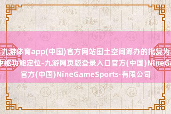 九游体育app(中国)官方网站国土空间筹办的批复为各超特大城市笃定了中枢功能定位-九游网页版登录入口官方(中国)NineGameSports·有限公司