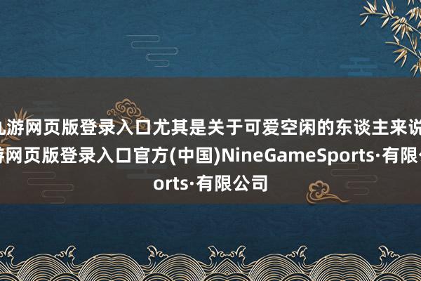 九游网页版登录入口尤其是关于可爱空闲的东谈主来说-九游网页版登录入口官方(中国)NineGameSports·有限公司