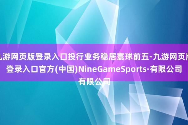 九游网页版登录入口投行业务稳居寰球前五-九游网页版登录入口官方(中国)NineGameSports·有限公司