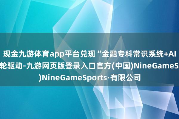 现金九游体育app平台兑现“金融专科常识系统+AI念念考框架”双轮驱动-九游网页版登录入口官方(中国)NineGameSports·有限公司