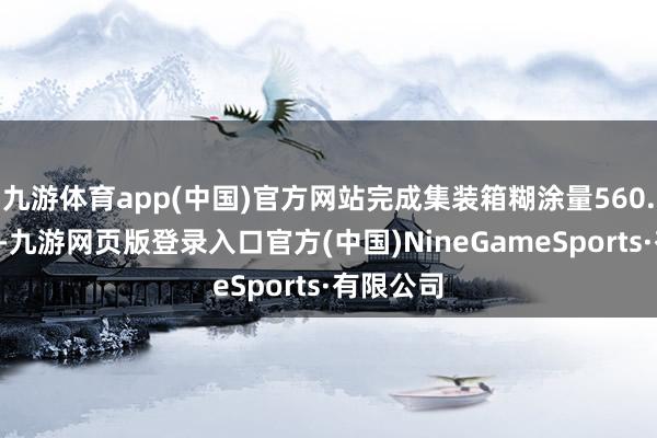 九游体育app(中国)官方网站完成集装箱糊涂量560.2万标箱-九游网页版登录入口官方(中国)NineGameSports·有限公司