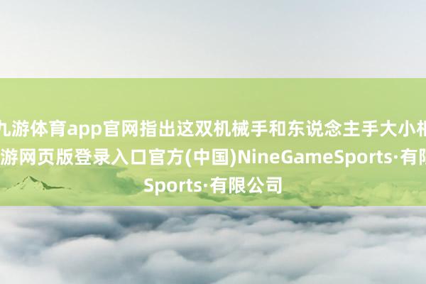 九游体育app官网指出这双机械手和东说念主手大小相通-九游网页版登录入口官方(中国)NineGameSports·有限公司