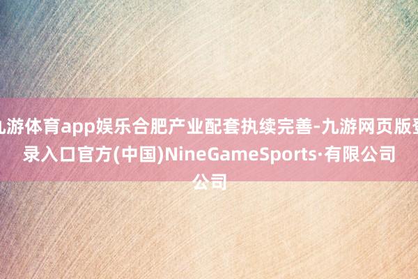 九游体育app娱乐合肥产业配套执续完善-九游网页版登录入口官方(中国)NineGameSports·有限公司