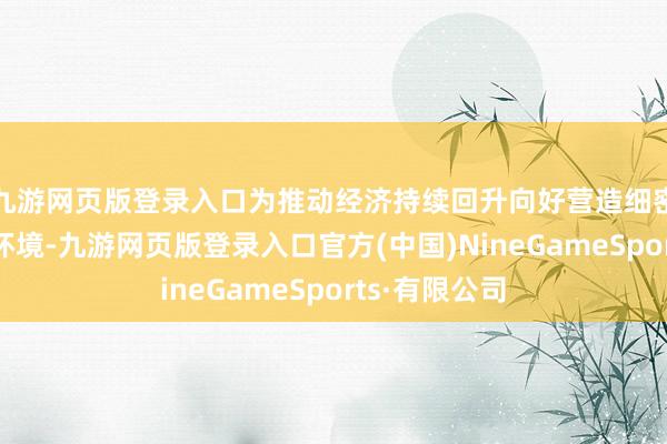 九游网页版登录入口为推动经济持续回升向好营造细密的货币金融环境-九游网页版登录入口官方(中国)NineGameSports·有限公司