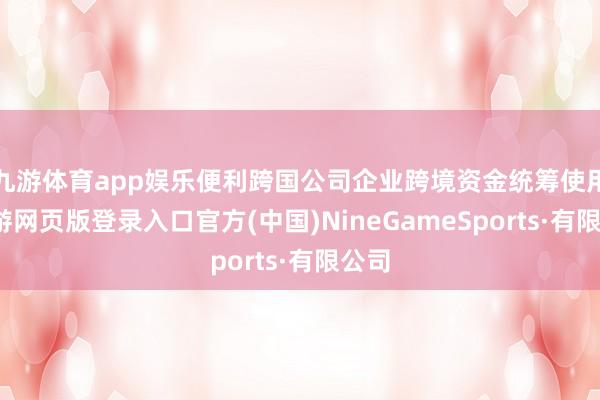 九游体育app娱乐便利跨国公司企业跨境资金统筹使用-九游网页版登录入口官方(中国)NineGameSports·有限公司