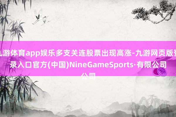 九游体育app娱乐多支关连股票出现高涨-九游网页版登录入口官方(中国)NineGameSports·有限公司