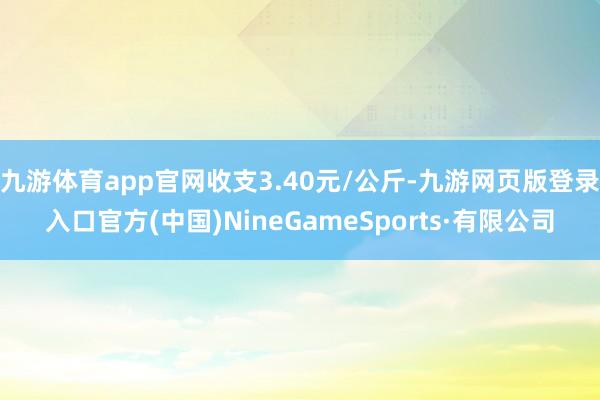 九游体育app官网收支3.40元/公斤-九游网页版登录入口官方(中国)NineGameSports·有限公司