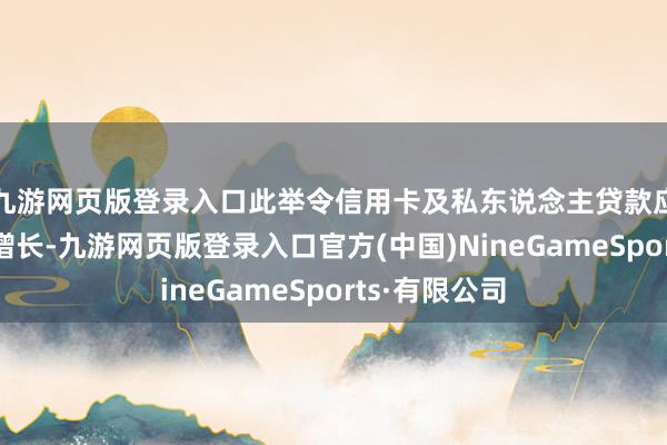 九游网页版登录入口此举令信用卡及私东说念主贷款应收款项雄厚增长-九游网页版登录入口官方(中国)NineGameSports·有限公司