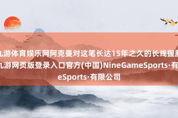 九游体育娱乐网阿克曼对这笔长达15年之久的长线握股后果-九游网页版登录入口官方(中国)NineGameSports·有限公司