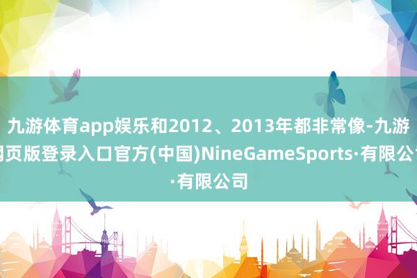 九游体育app娱乐和2012、2013年都非常像-九游网页版登录入口官方(中国)NineGameSports·有限公司