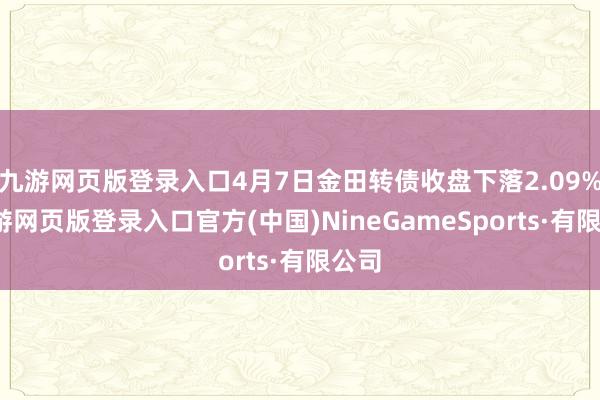 九游网页版登录入口4月7日金田转债收盘下落2.09%-九游网页版登录入口官方(中国)NineGameSports·有限公司