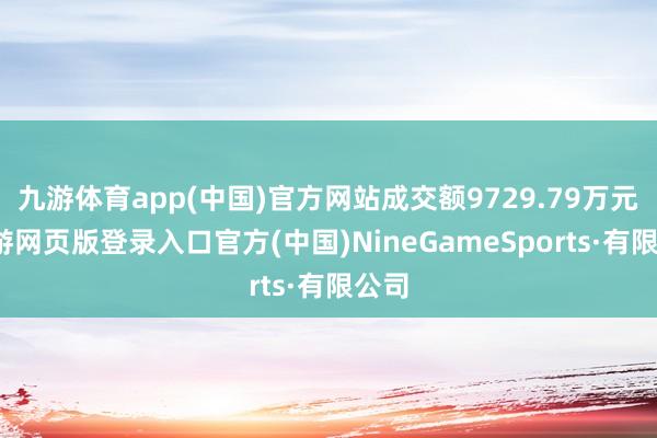 九游体育app(中国)官方网站成交额9729.79万元-九游网页版登录入口官方(中国)NineGameSports·有限公司