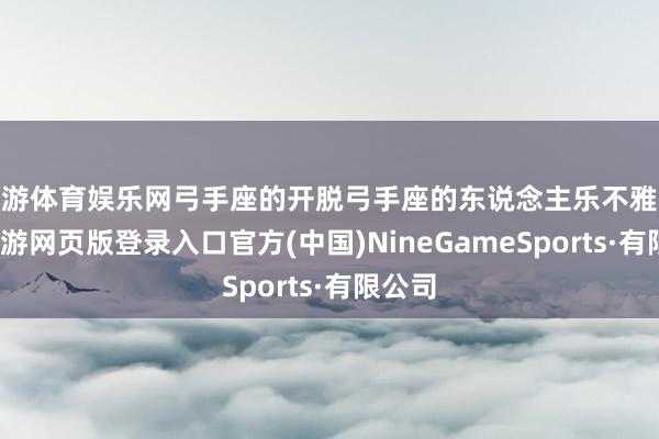 九游体育娱乐网弓手座的开脱弓手座的东说念主乐不雅积极-九游网页版登录入口官方(中国)NineGameSports·有限公司