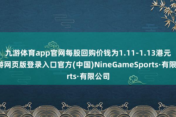 九游体育app官网每股回购价钱为1.11-1.13港元-九游网页版登录入口官方(中国)NineGameSports·有限公司