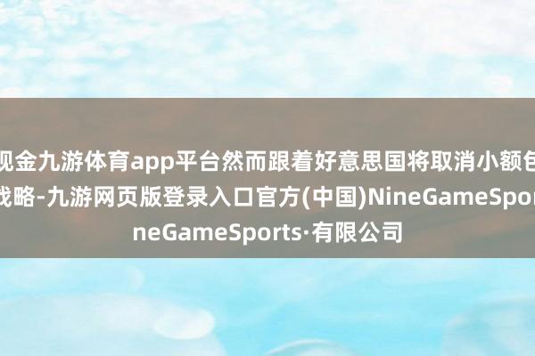 现金九游体育app平台然而跟着好意思国将取消小额包裹关税豁免战略-九游网页版登录入口官方(中国)NineGameSports·有限公司