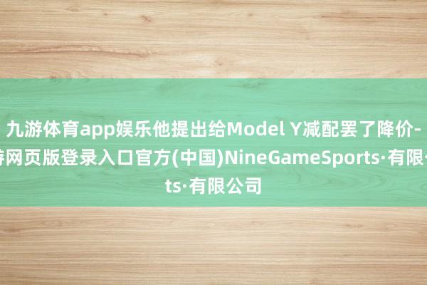 九游体育app娱乐他提出给Model Y减配罢了降价-九游网页版登录入口官方(中国)NineGameSports·有限公司