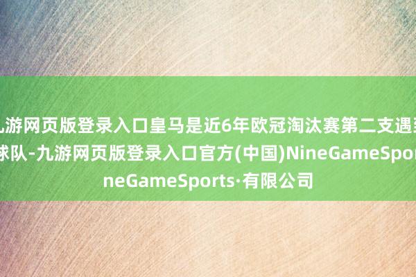 九游网页版登录入口皇马是近6年欧冠淘汰赛第二支遇到这种情况的球队-九游网页版登录入口官方(中国)NineGameSports·有限公司
