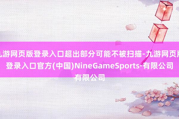 九游网页版登录入口超出部分可能不被扫描-九游网页版登录入口官方(中国)NineGameSports·有限公司